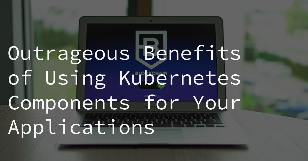 Outrageous Benefits of Using Kubernetes Components for Your Applications