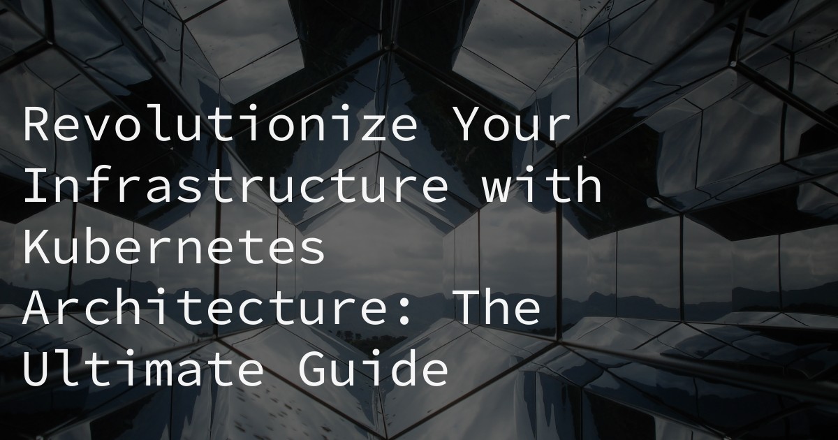 Revolutionize Your Infrastructure with Kubernetes Architecture: The Ultimate Guide