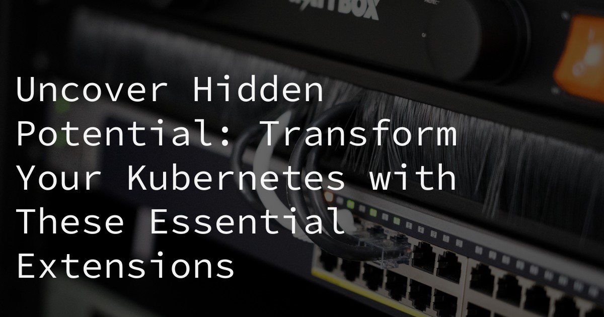 Uncover Hidden Potential: Transform Your Kubernetes with These Essential Extensions