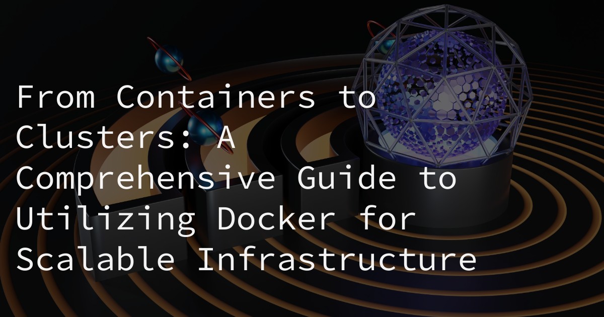 From Containers to Clusters: A Comprehensive Guide to Utilizing Docker for Scalable Infrastructure