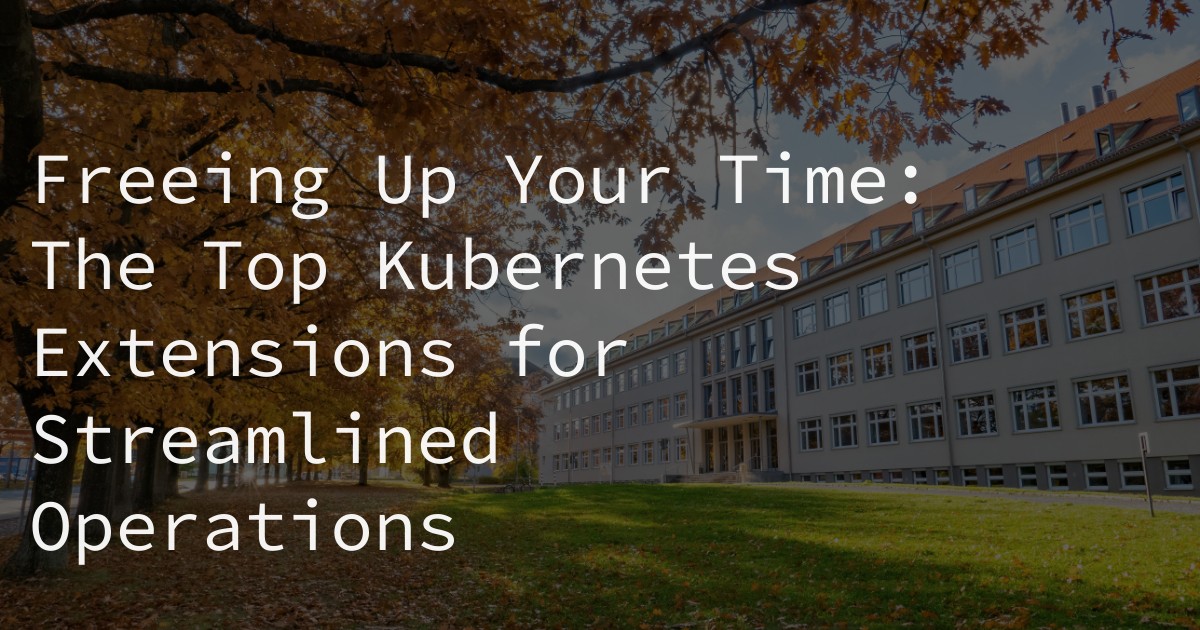 Freeing Up Your Time: The Top Kubernetes Extensions for Streamlined Operations