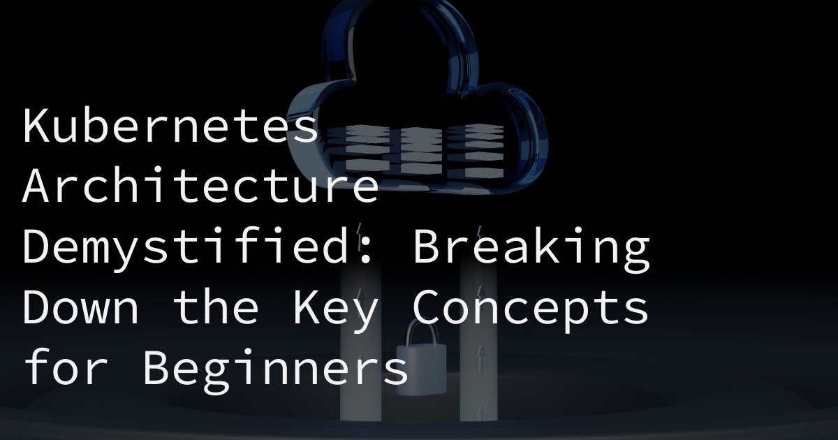 Kubernetes Architecture Demystified: Breaking Down the Key Concepts for Beginners