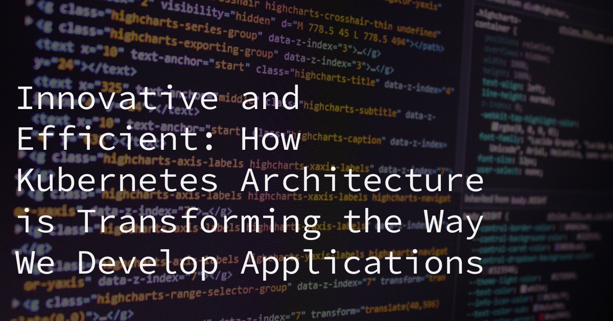 Innovative and Efficient: How Kubernetes Architecture is Transforming the Way We Develop Applications