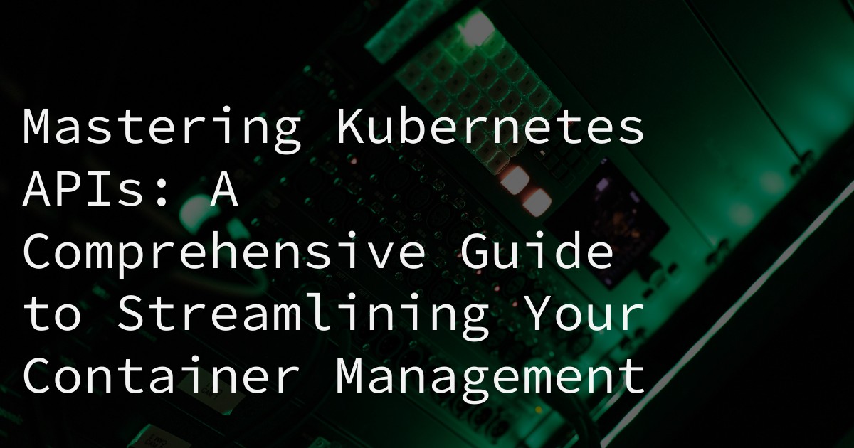 Mastering Kubernetes APIs: A Comprehensive Guide to Streamlining Your Container Management
