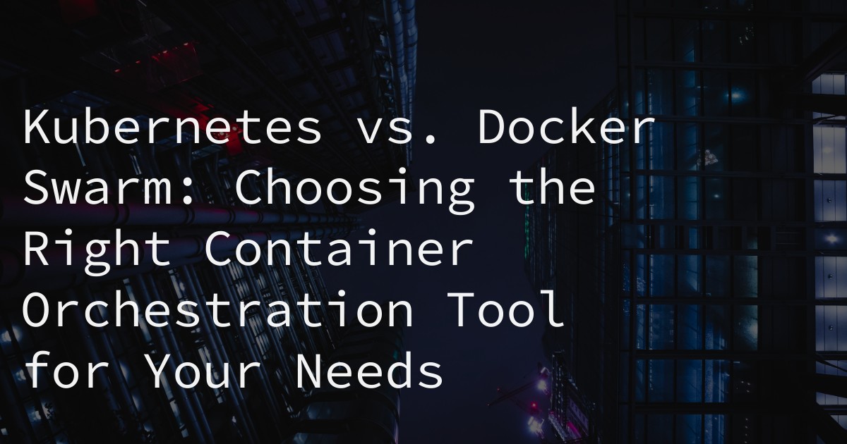 Kubernetes vs. Docker Swarm: Choosing the Right Container Orchestration Tool for Your Needs