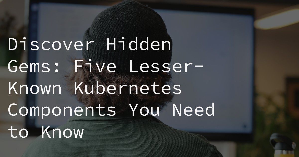 Discover Hidden Gems: Five Lesser-Known Kubernetes Components You Need to Know