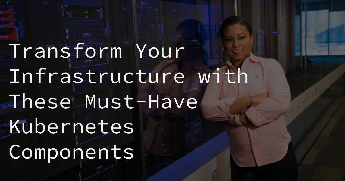 Transform Your Infrastructure with These Must-Have Kubernetes Components