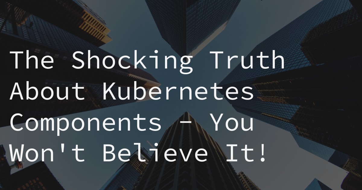The Shocking Truth About Kubernetes Components - You Won't Believe It!