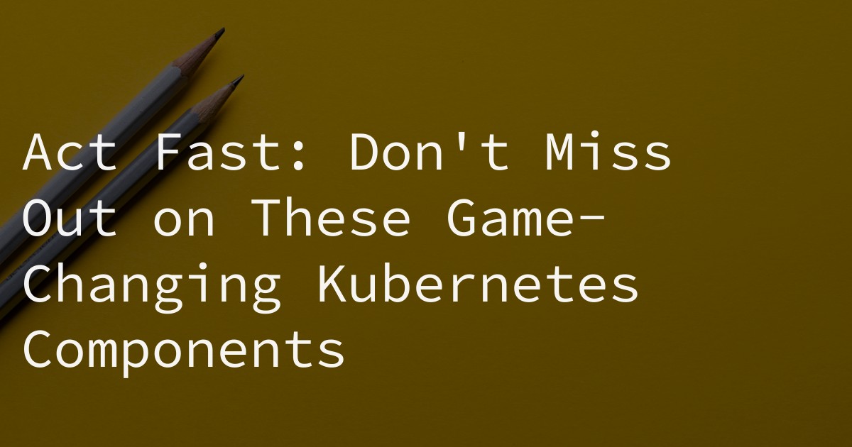 Act Fast: Don't Miss Out on These Game-Changing Kubernetes Components