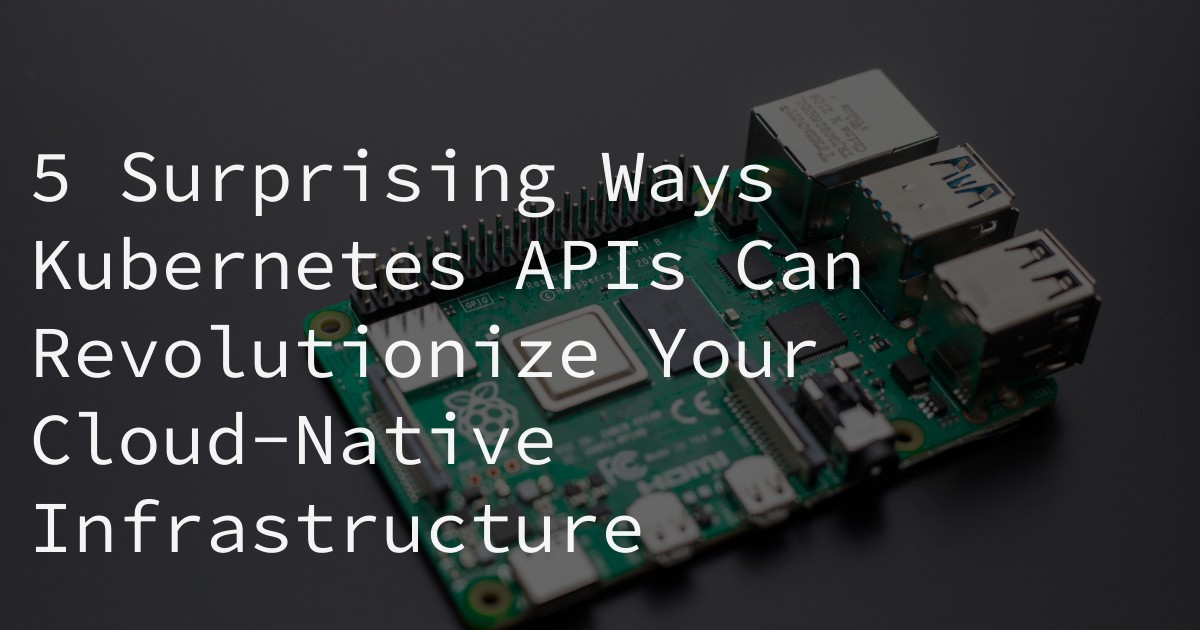 5 Surprising Ways Kubernetes APIs Can Revolutionize Your Cloud-Native Infrastructure