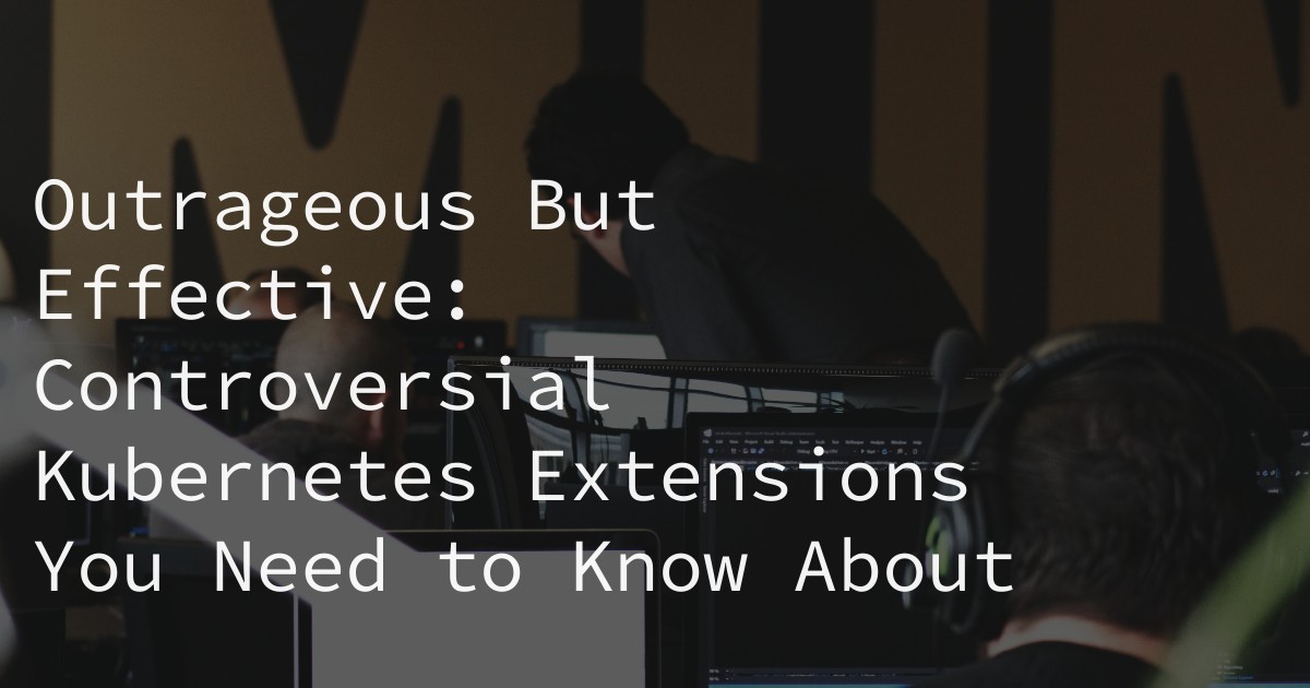 Outrageous But Effective: Controversial Kubernetes Extensions You Need to Know About