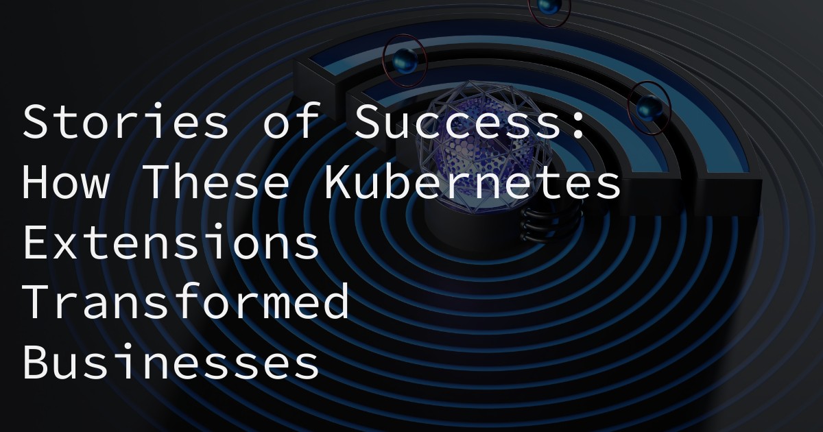 Stories of Success: How These Kubernetes Extensions Transformed Businesses