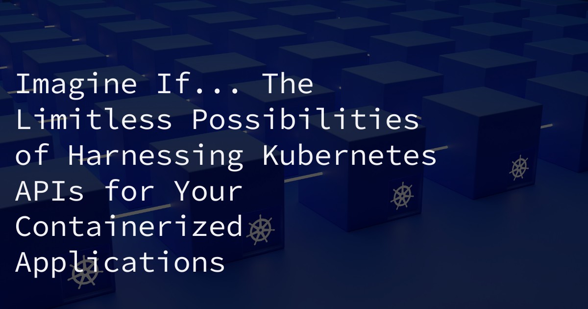 Imagine If... The Limitless Possibilities of Harnessing Kubernetes APIs for Your Containerized Applications
