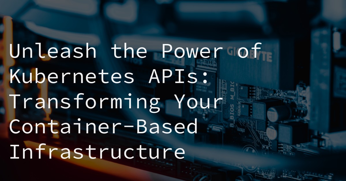 Unleash the Power of Kubernetes APIs: Transforming Your Container-Based Infrastructure