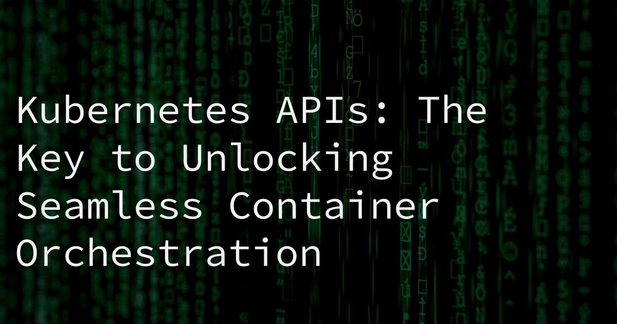 Kubernetes APIs: The Key to Unlocking Seamless Container Orchestration