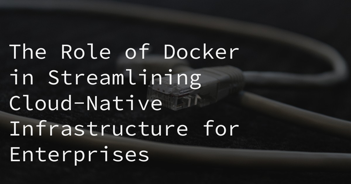 The Role of Docker in Streamlining Cloud-Native Infrastructure for Enterprises