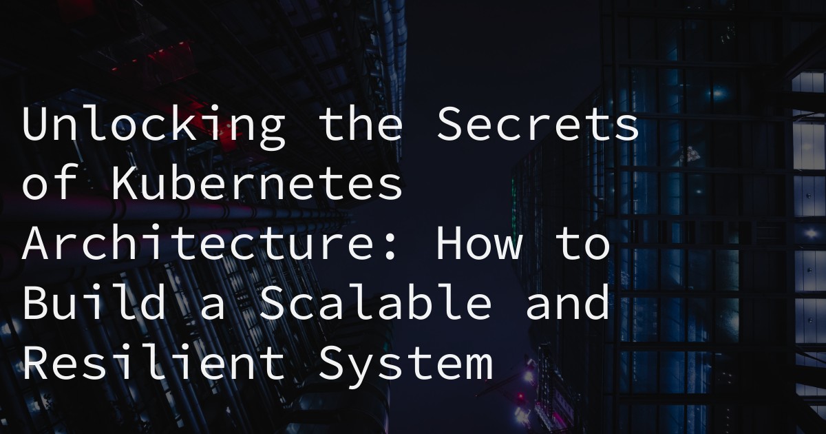 Unlocking the Secrets of Kubernetes Architecture: How to Build a Scalable and Resilient System