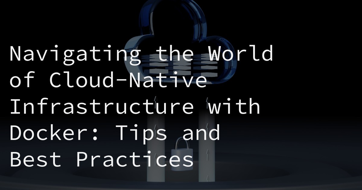 Navigating the World of Cloud-Native Infrastructure with Docker: Tips and Best Practices