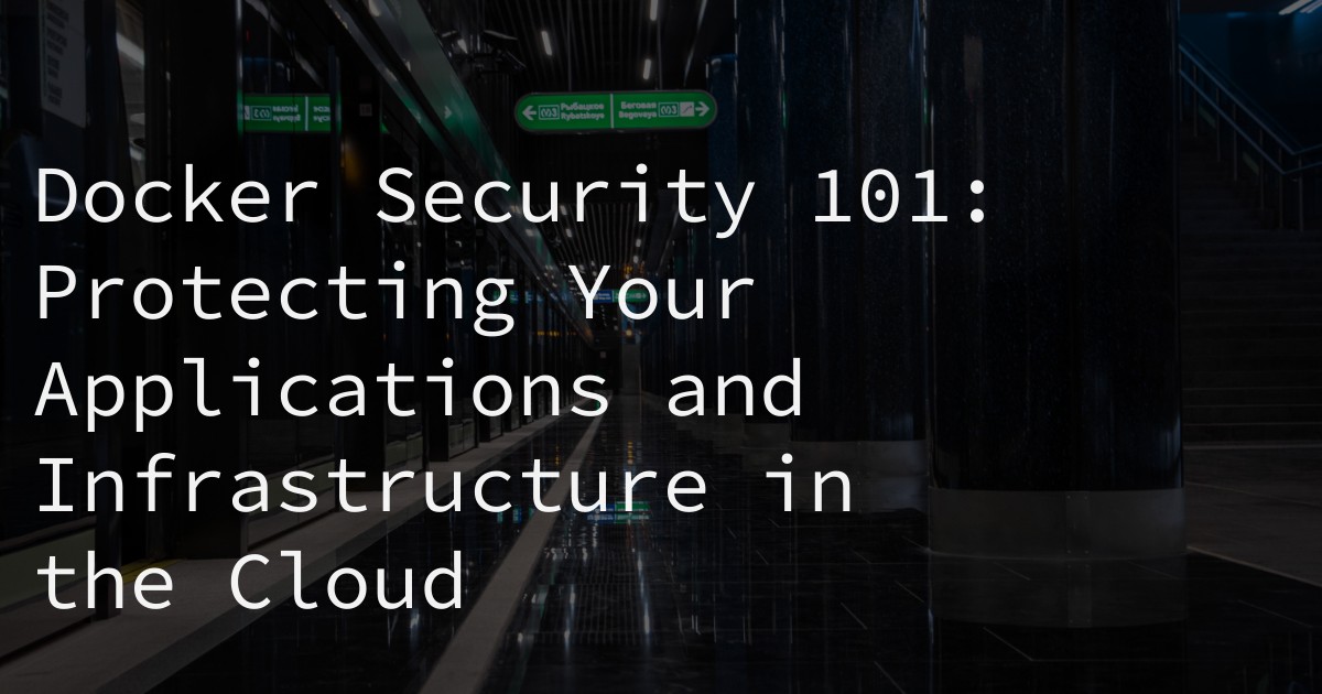 Docker Security 101: Protecting Your Applications and Infrastructure in the Cloud