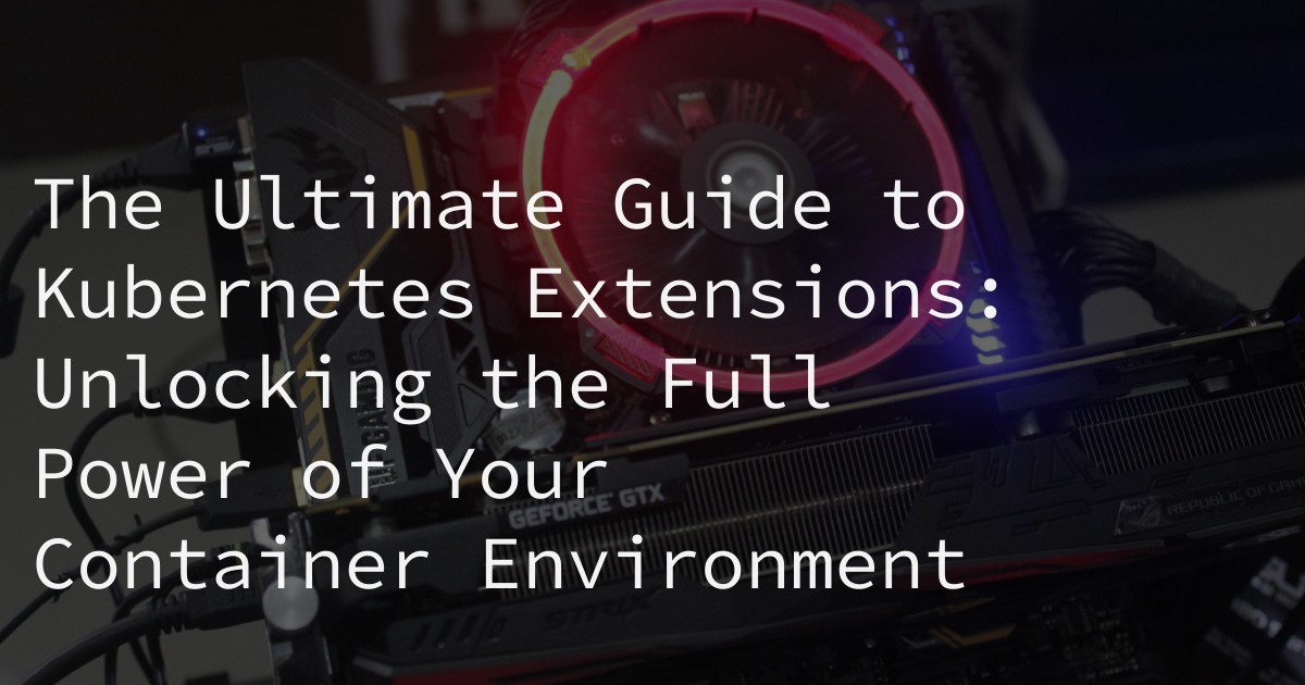 The Ultimate Guide to Kubernetes Extensions: Unlocking the Full Power of Your Container Environment