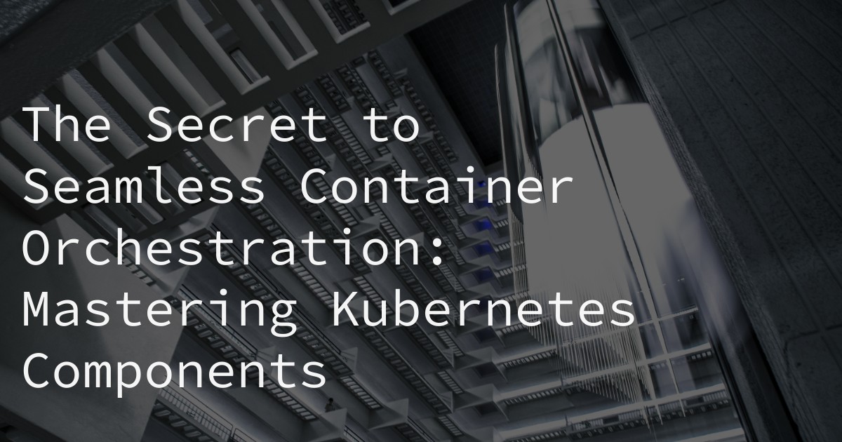 The Secret to Seamless Container Orchestration: Mastering Kubernetes Components
