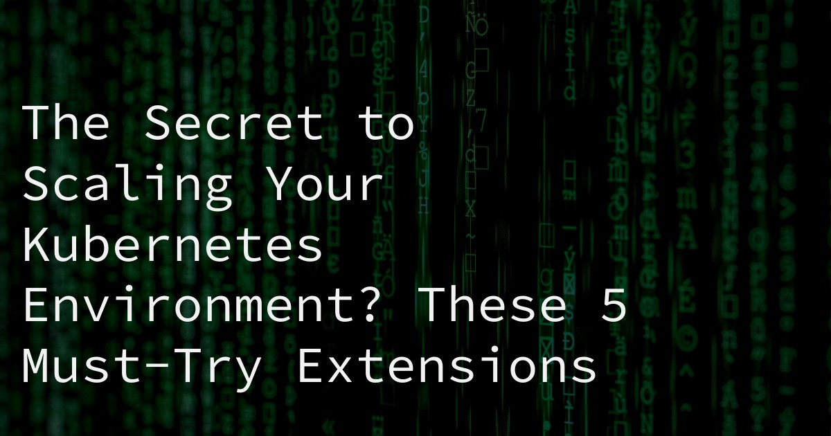 The Secret to Scaling Your Kubernetes Environment? These 5 Must-Try Extensions