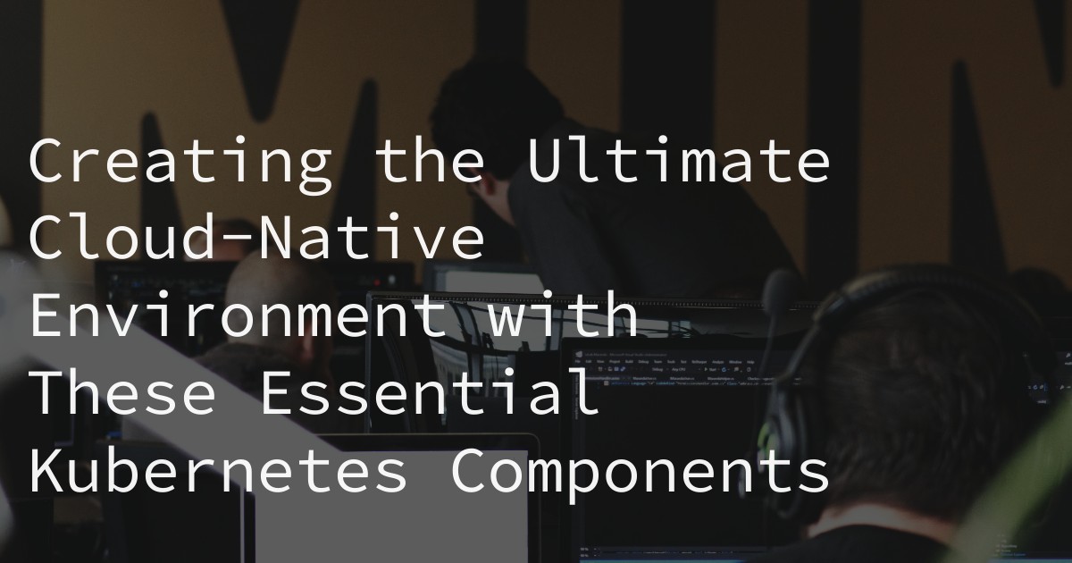Creating the Ultimate Cloud-Native Environment with These Essential Kubernetes Components
