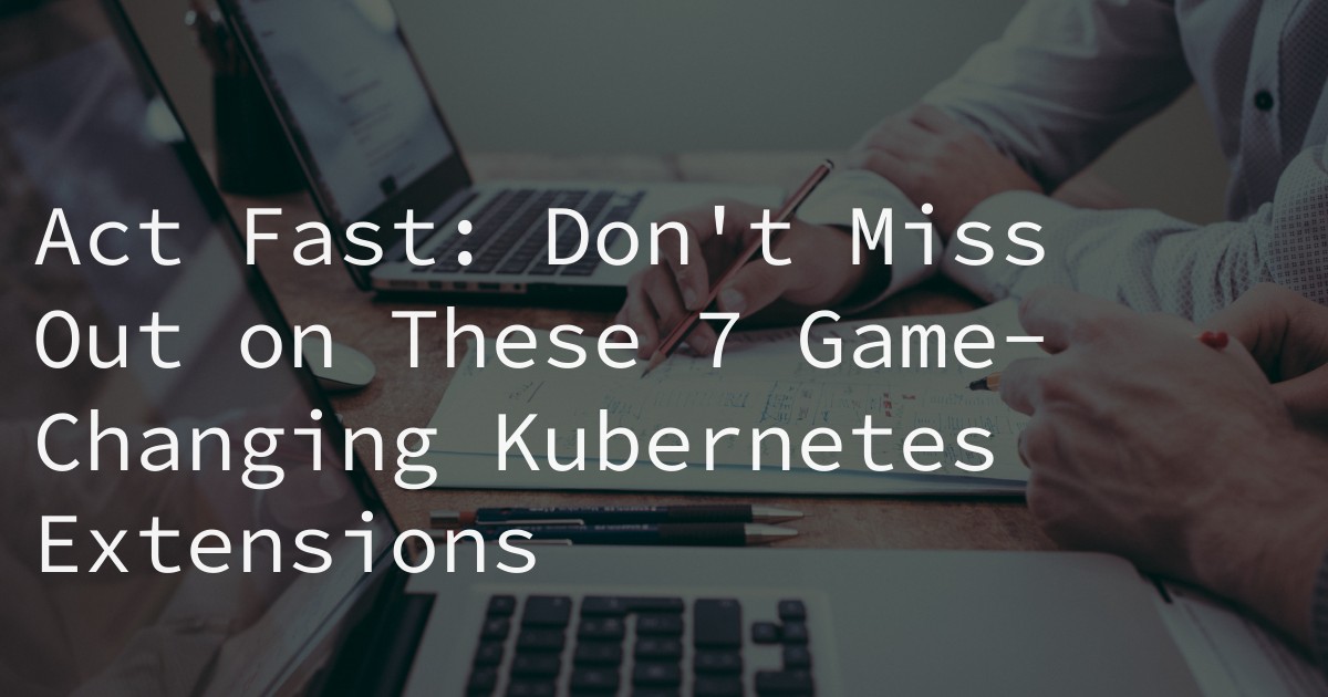 Act Fast: Don't Miss Out on These 7 Game-Changing Kubernetes Extensions