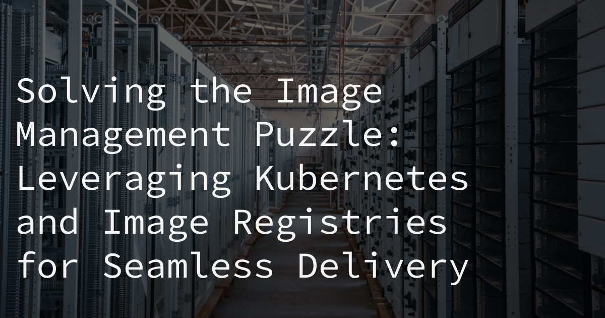 Solving the Image Management Puzzle: Leveraging Kubernetes and Image Registries for Seamless Delivery