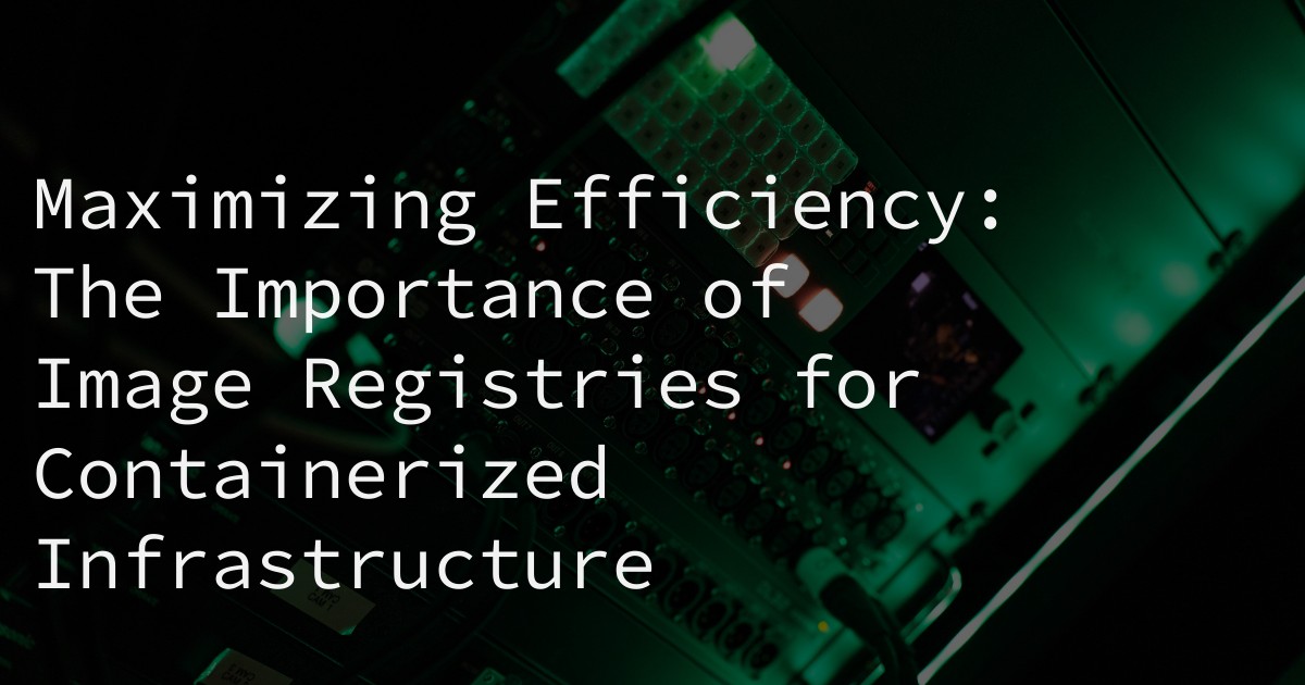 Maximizing Efficiency: The Importance of Image Registries for Containerized Infrastructure