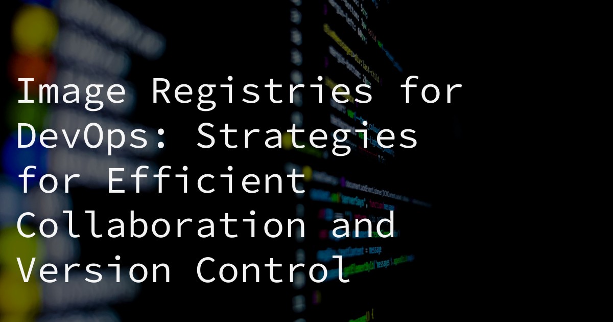 Image Registries for DevOps: Strategies for Efficient Collaboration and Version Control