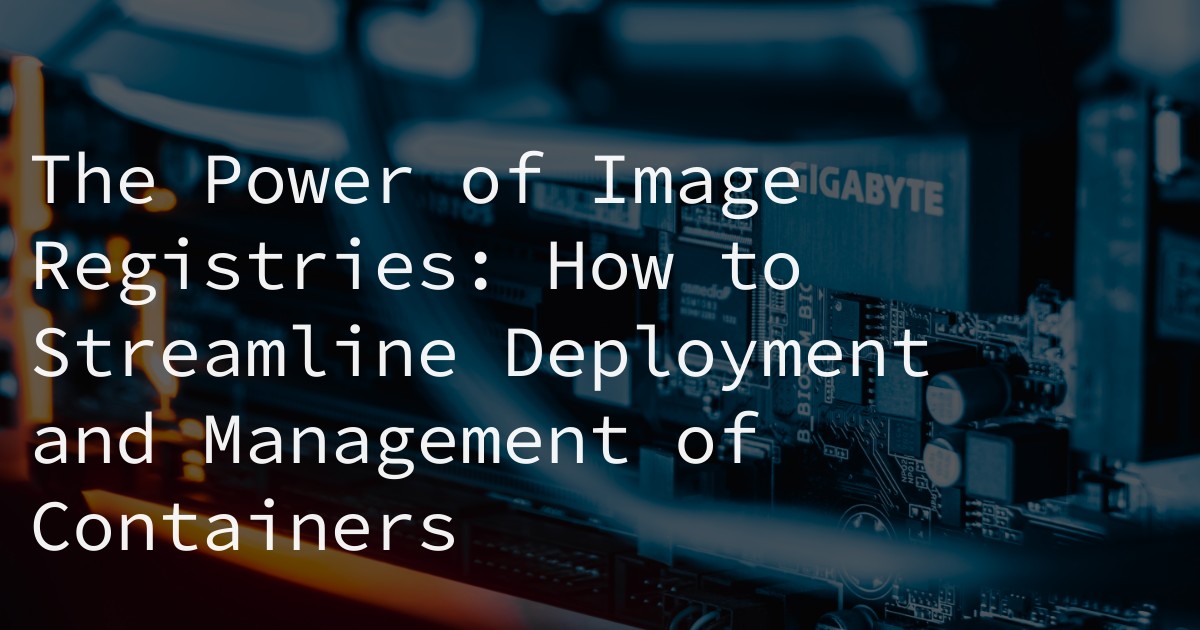 The Power of Image Registries: How to Streamline Deployment and Management of Containers