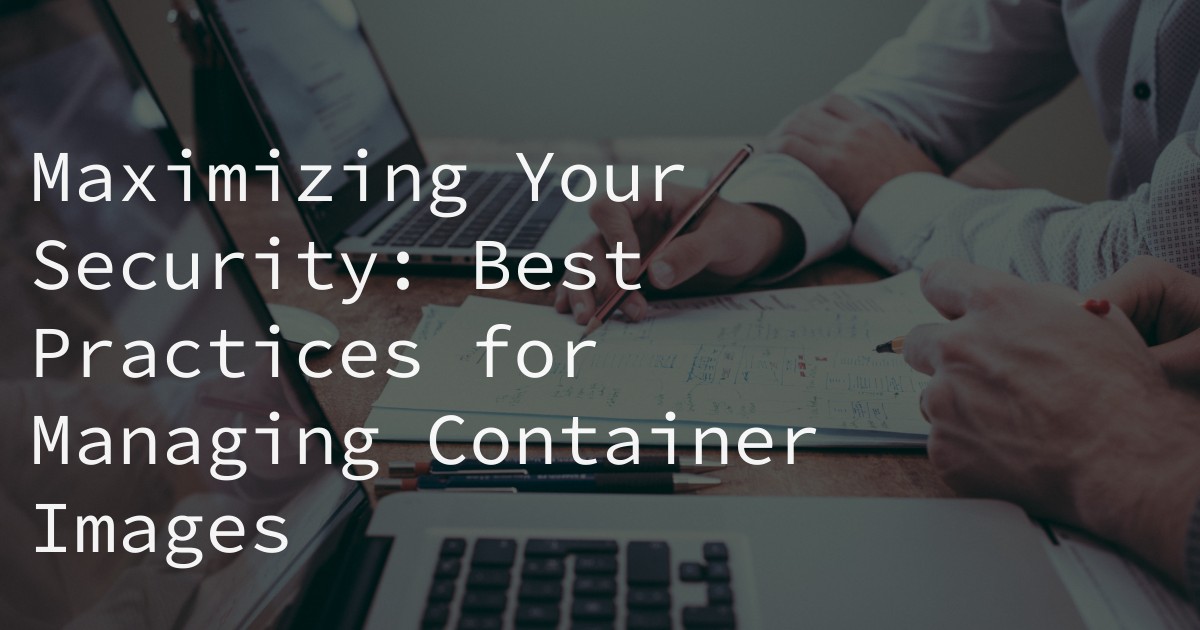 Maximizing Your Security: Best Practices for Managing Container Images