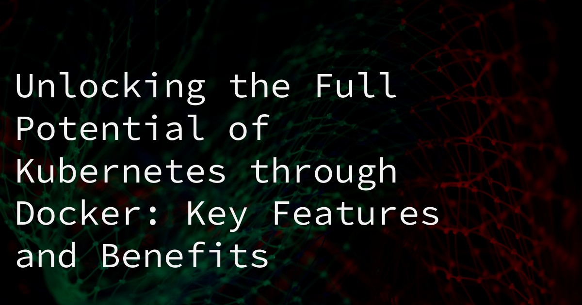 Unlocking the Full Potential of Kubernetes through Docker: Key Features and Benefits