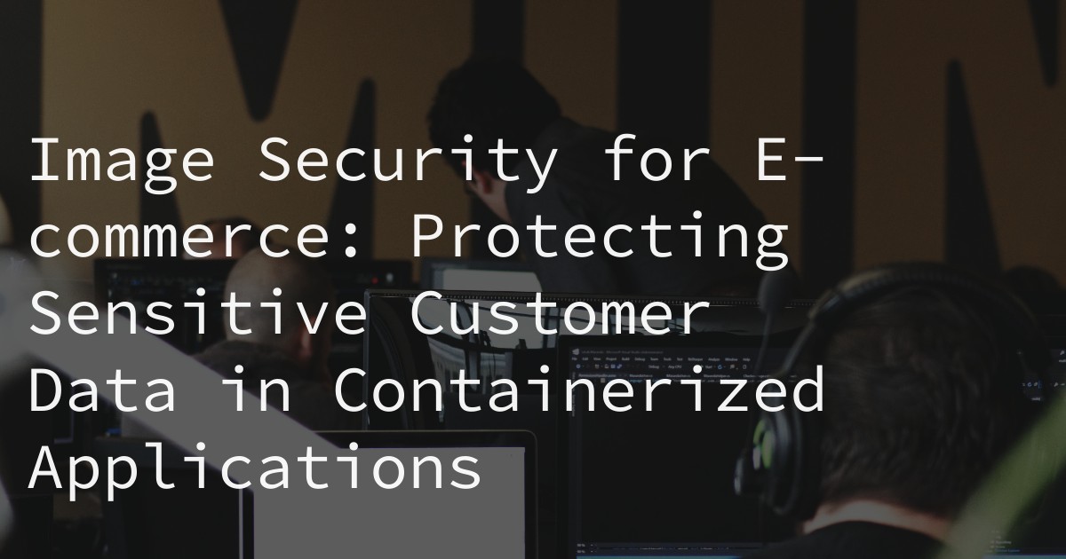 Image Security for E-commerce: Protecting Sensitive Customer Data in Containerized Applications