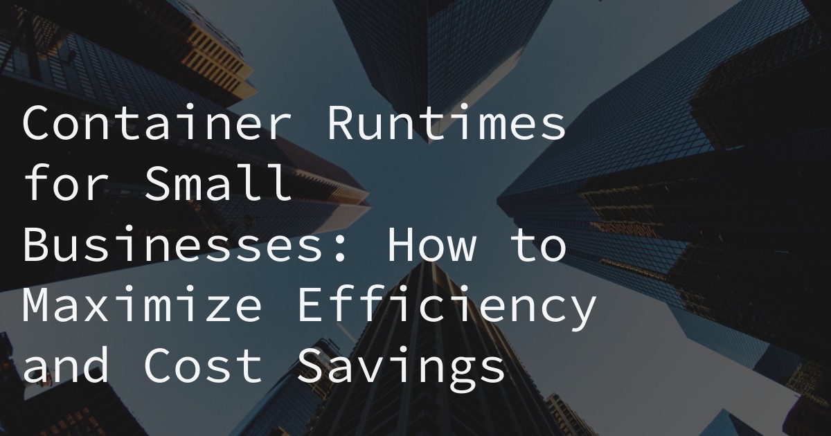 Container Runtimes for Small Businesses: How to Maximize Efficiency and Cost Savings