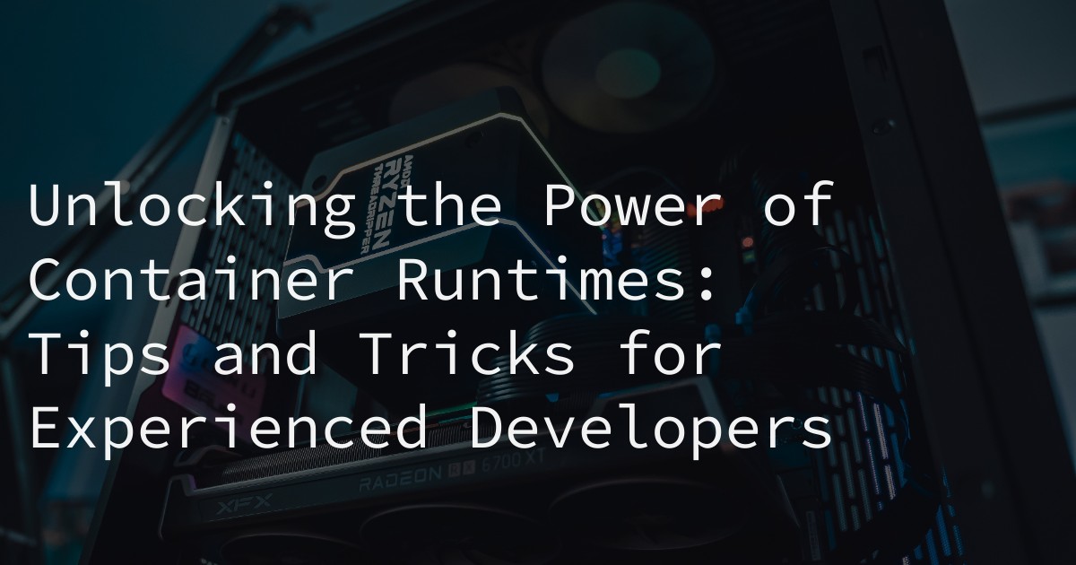 Unlocking the Power of Container Runtimes: Tips and Tricks for Experienced Developers