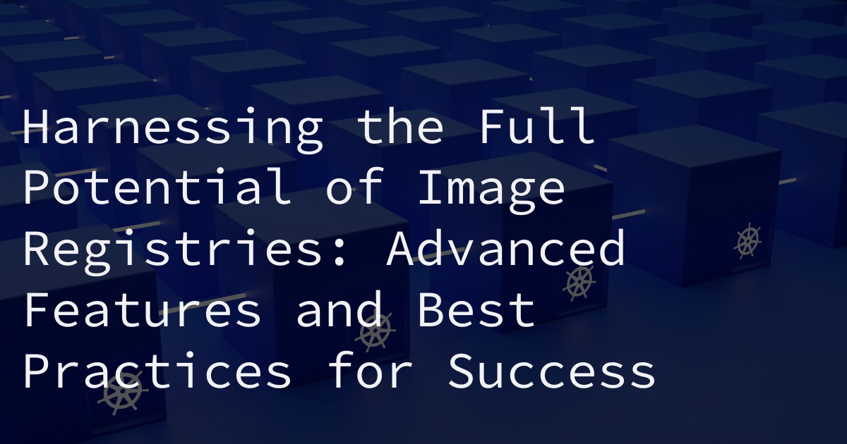 Harnessing the Full Potential of Image Registries: Advanced Features and Best Practices for Success