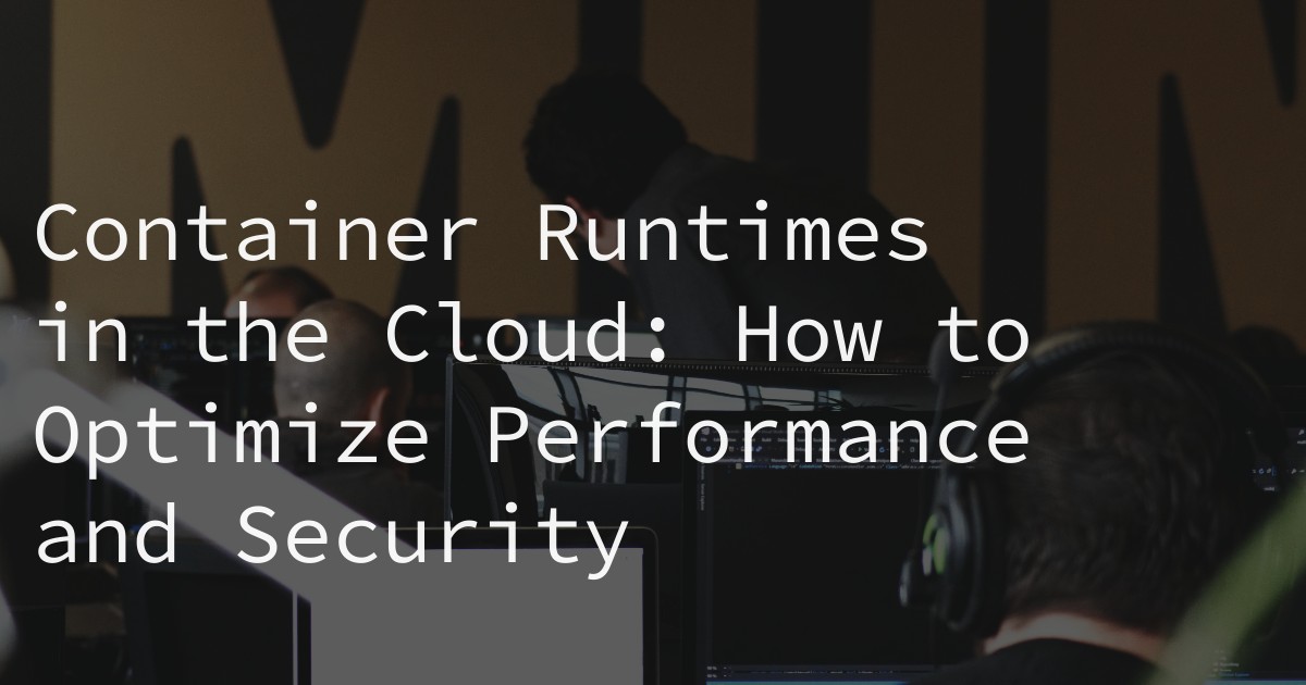 Container Runtimes in the Cloud: How to Optimize Performance and Security