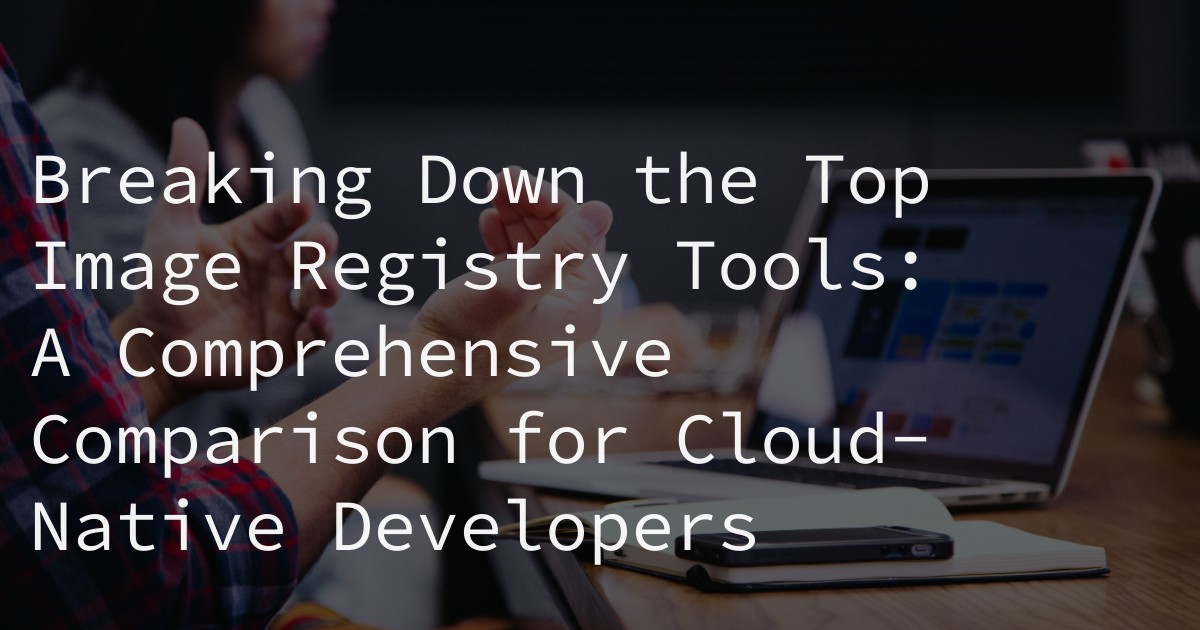 Breaking Down the Top Image Registry Tools: A Comprehensive Comparison for Cloud-Native Developers