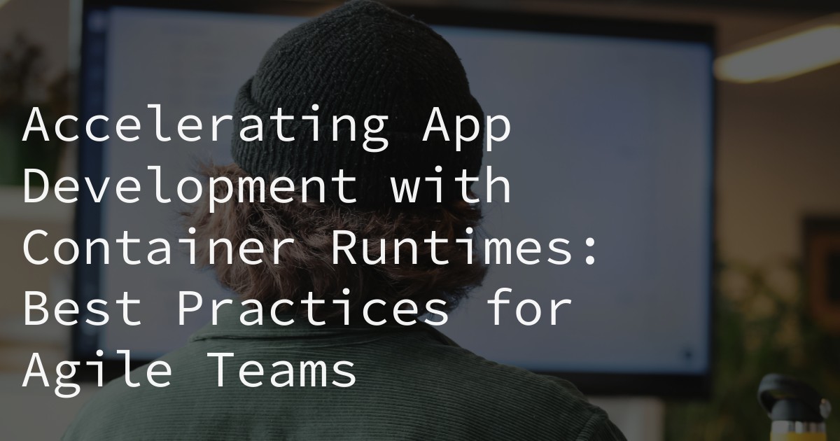 Accelerating App Development with Container Runtimes: Best Practices for Agile Teams