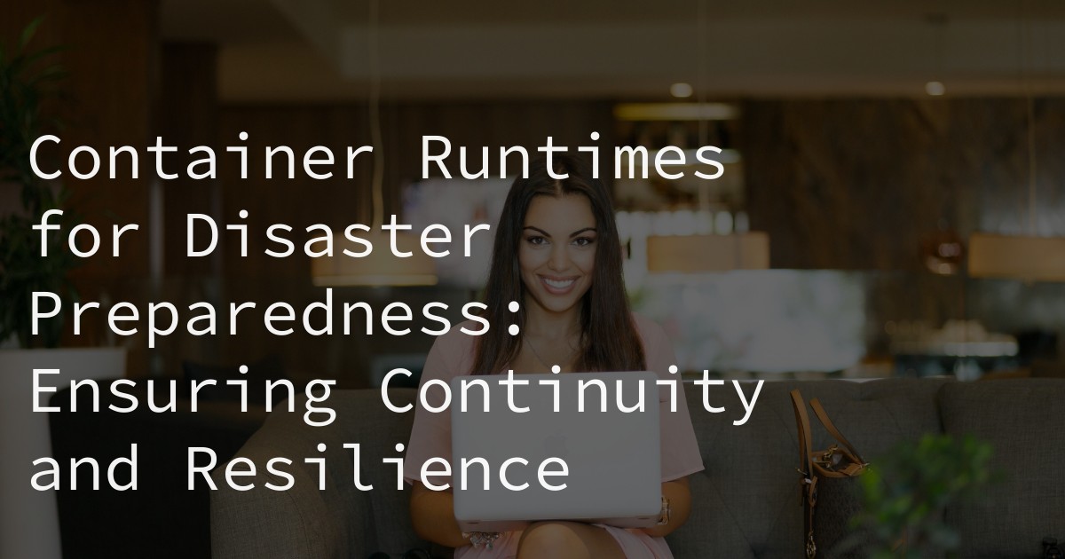 Container Runtimes for Disaster Preparedness: Ensuring Continuity and Resilience