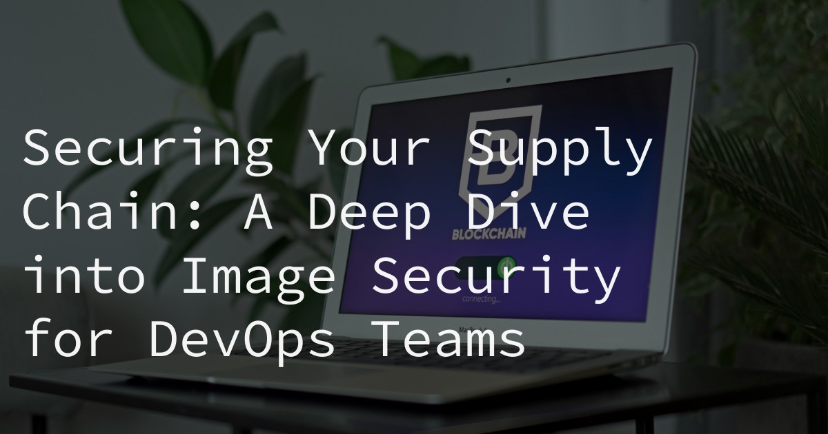 Securing Your Supply Chain: A Deep Dive into Image Security for DevOps Teams