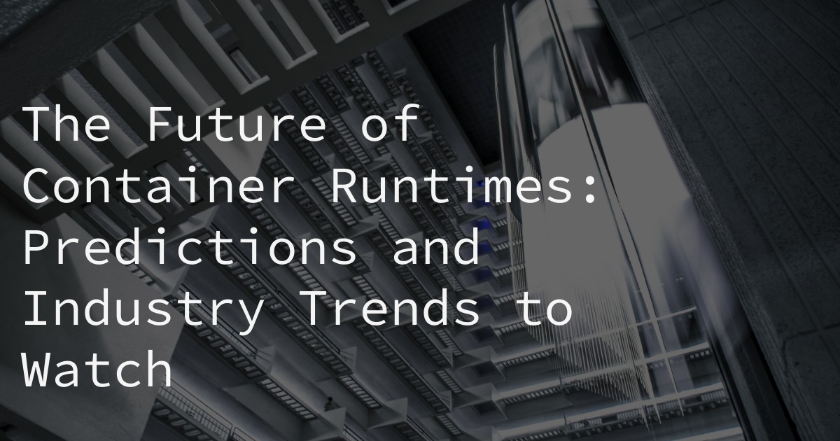 The Future of Container Runtimes: Predictions and Industry Trends to Watch