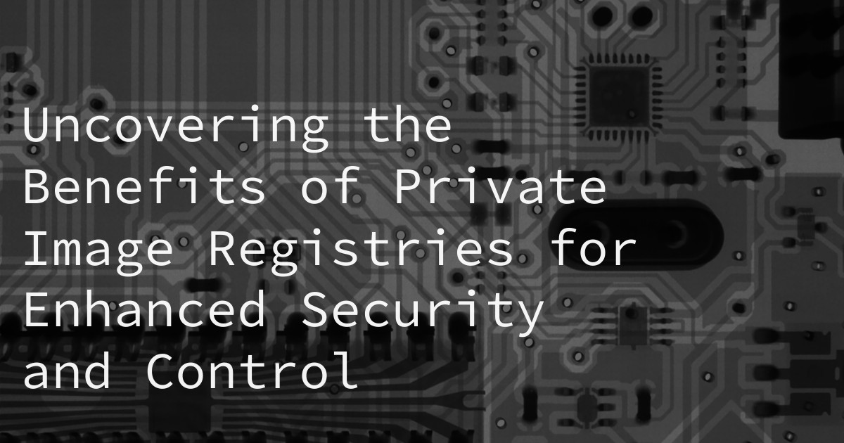Uncovering the Benefits of Private Image Registries for Enhanced Security and Control